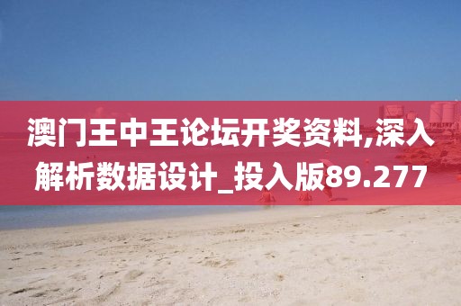 澳门王中王论坛开奖资料,深入解析数据设计_投入版89.277