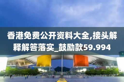 香港免费公开资料大全,接头解释解答落实_鼓励款59.994