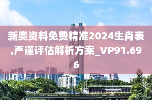 新奥资料免费精准2024生肖表,严谨评估解析方案_VP91.696