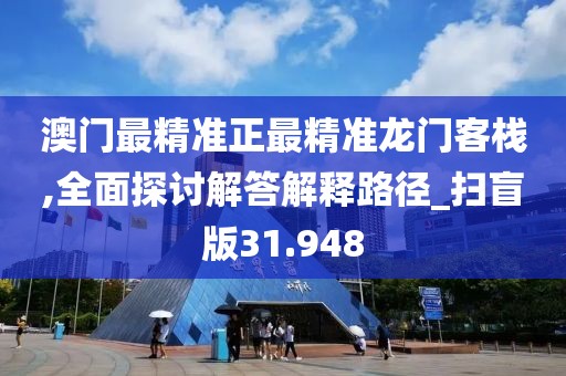 澳门最精准正最精准龙门客栈,全面探讨解答解释路径_扫盲版31.948