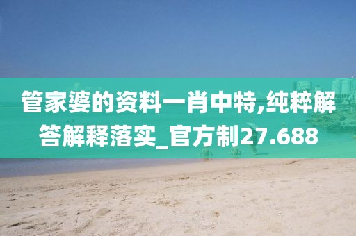 管家婆的资料一肖中特,纯粹解答解释落实_官方制27.688