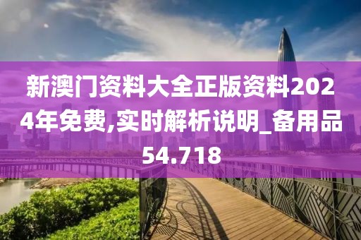 新澳门资料大全正版资料2024年免费,实时解析说明_备用品54.718