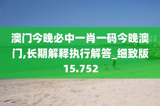 澳门今晚必中一肖一码今晚澳门,长期解释执行解答_细致版15.752