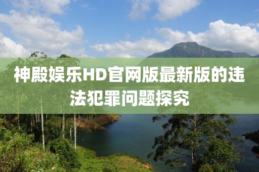 神殿娱乐HD官网版最新版的违法犯罪问题探究