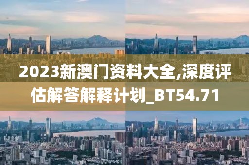 2023新澳门资料大全,深度评估解答解释计划_BT54.71