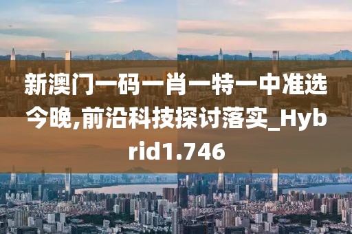 新澳门一码一肖一特一中准选今晚,前沿科技探讨落实_Hybrid1.746