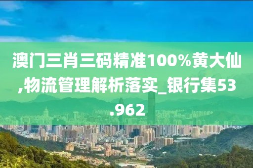 澳门三肖三码精准100%黄大仙,物流管理解析落实_银行集53.962