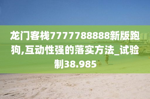 龙门客栈7777788888新版跑狗,互动性强的落实方法_试验制38.985