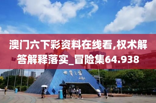 澳门六下彩资料在线看,权术解答解释落实_冒险集64.938
