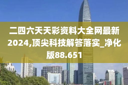 二四六天天彩资料大全网最新2024,顶尖科技解答落实_净化版88.651