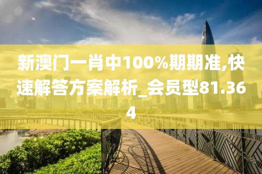 新澳门一肖中100%期期准,快速解答方案解析_会员型81.364