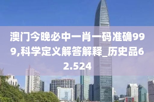 澳门今晚必中一肖一码准确999,科学定义解答解释_历史品62.524