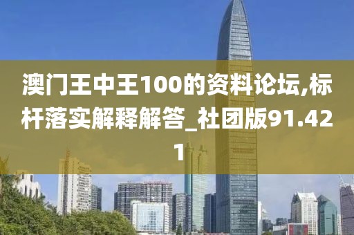 澳门王中王100的资料论坛,标杆落实解释解答_社团版91.421