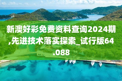 新澳好彩免费资料查询2024期,先进技术落实探索_试行版64.088