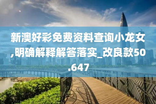 新澳好彩免费资料查询小龙女,明确解释解答落实_改良款50.647