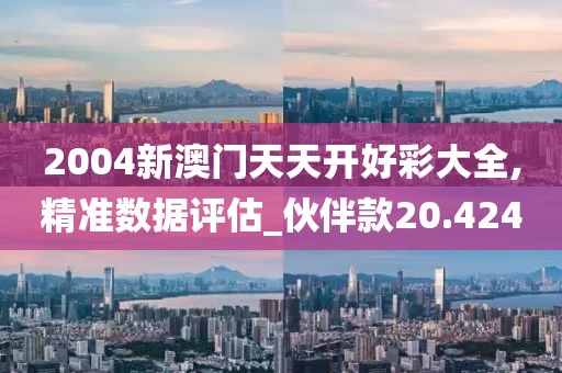 2004新澳门天天开好彩大全,精准数据评估_伙伴款20.424