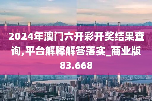 2024年澳门六开彩开奖结果查询,平台解释解答落实_商业版83.668