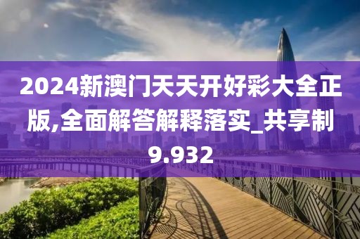 2024新澳门天天开好彩大全正版,全面解答解释落实_共享制9.932