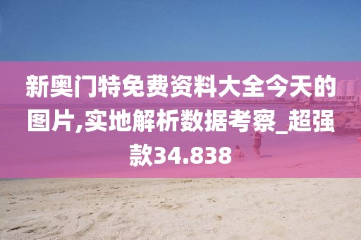 新奥门特免费资料大全今天的图片,实地解析数据考察_超强款34.838