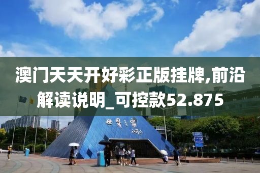 澳门天天开好彩正版挂牌,前沿解读说明_可控款52.875