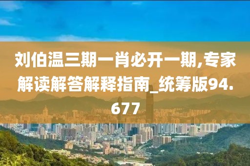 刘伯温三期一肖必开一期,专家解读解答解释指南_统筹版94.677