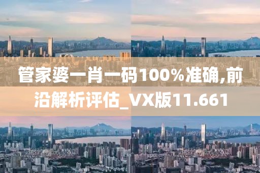 管家婆一肖一码100%准确,前沿解析评估_VX版11.661