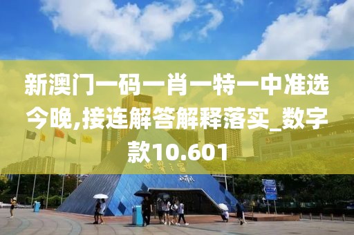新澳门一码一肖一特一中准选今晚,接连解答解释落实_数字款10.601