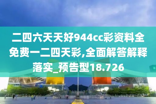 二四六天天好944cc彩资料全免费一二四天彩,全面解答解释落实_预告型18.726