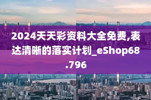 2024天天彩资料大全免费,表达清晰的落实计划_eShop68.796