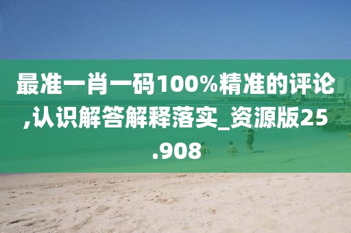 最准一肖一码100%精准的评论,认识解答解释落实_资源版25.908