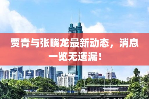 贾青与张晓龙最新动态，消息一览无遗漏！
