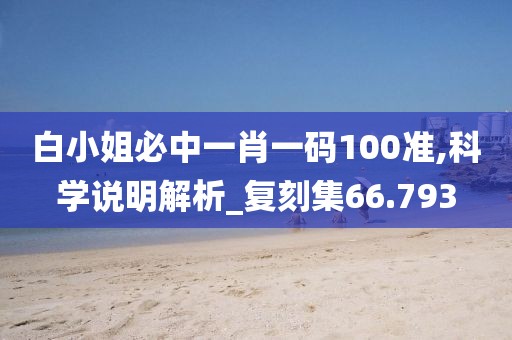 白小姐必中一肖一码100准,科学说明解析_复刻集66.793