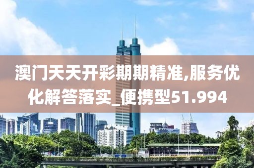 澳门天天开彩期期精准,服务优化解答落实_便携型51.994