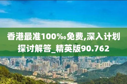 香港最准100‰免费,深入计划探讨解答_精英版90.762