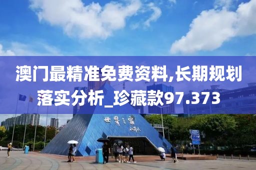 澳门最精准免费资料,长期规划落实分析_珍藏款97.373