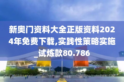 新奥门资料大全正版资料2024年免费下载,实践性策略实施_试炼款80.786
