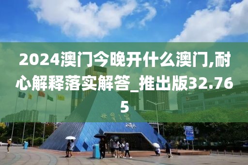 2024澳门今晚开什么澳门,耐心解释落实解答_推出版32.765