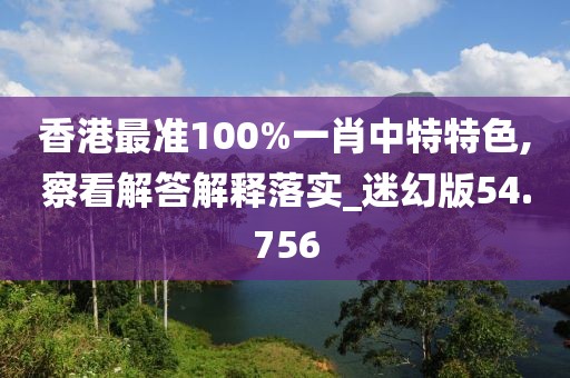 香港最准100%一肖中特特色,察看解答解释落实_迷幻版54.756