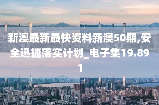 新澳最新最快资料新澳50期,安全迅捷落实计划_电子集19.891