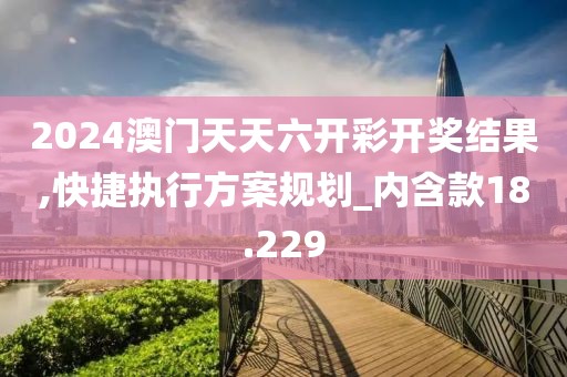 2024澳门天天六开彩开奖结果,快捷执行方案规划_内含款18.229