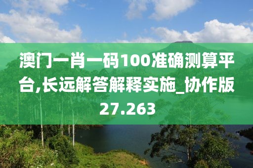 澳门一肖一码100准确测算平台,长远解答解释实施_协作版27.263