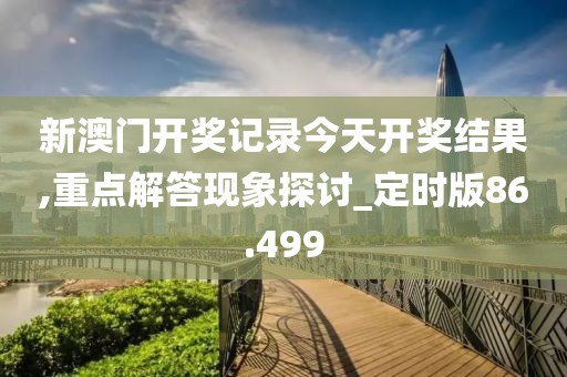 新澳门开奖记录今天开奖结果,重点解答现象探讨_定时版86.499