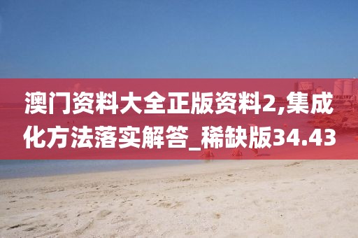 澳门资料大全正版资料2,集成化方法落实解答_稀缺版34.43
