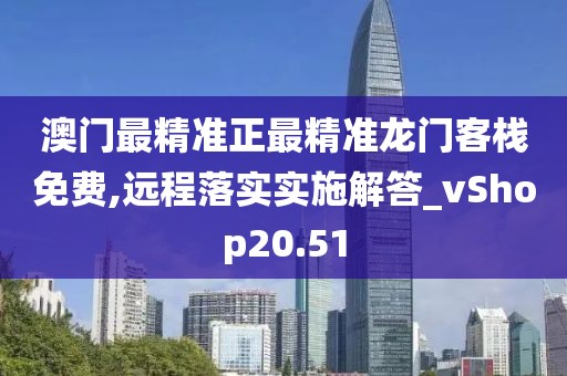 澳门最精准正最精准龙门客栈免费,远程落实实施解答_vShop20.51