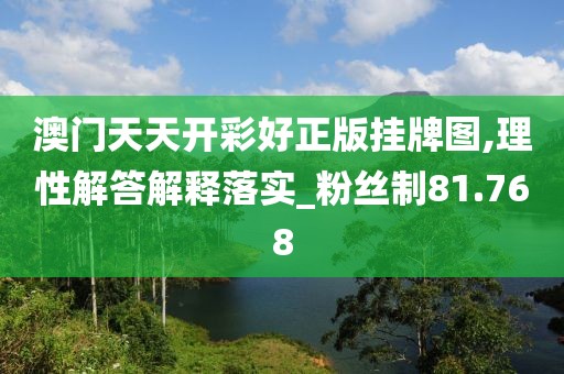 澳门天天开彩好正版挂牌图,理性解答解释落实_粉丝制81.768