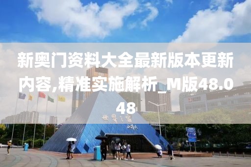 新奥门资料大全最新版本更新内容,精准实施解析_M版48.048