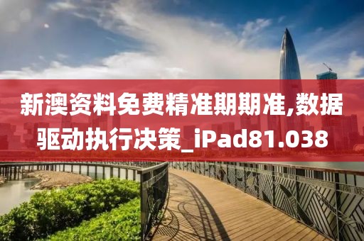 新澳资料免费精准期期准,数据驱动执行决策_iPad81.038