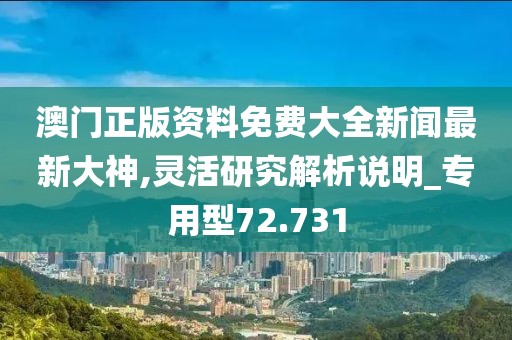 澳门正版资料免费大全新闻最新大神,灵活研究解析说明_专用型72.731