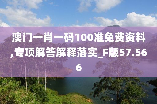 澳门一肖一码100准免费资料,专项解答解释落实_F版57.566
