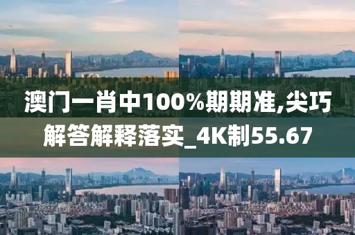 澳门一肖中100%期期准,尖巧解答解释落实_4K制55.67
